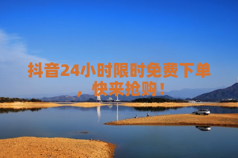 抖音24小时限时免费下单，快来抢购！
