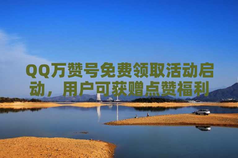 QQ万赞号免费领取活动启动，用户可获赠点赞福利