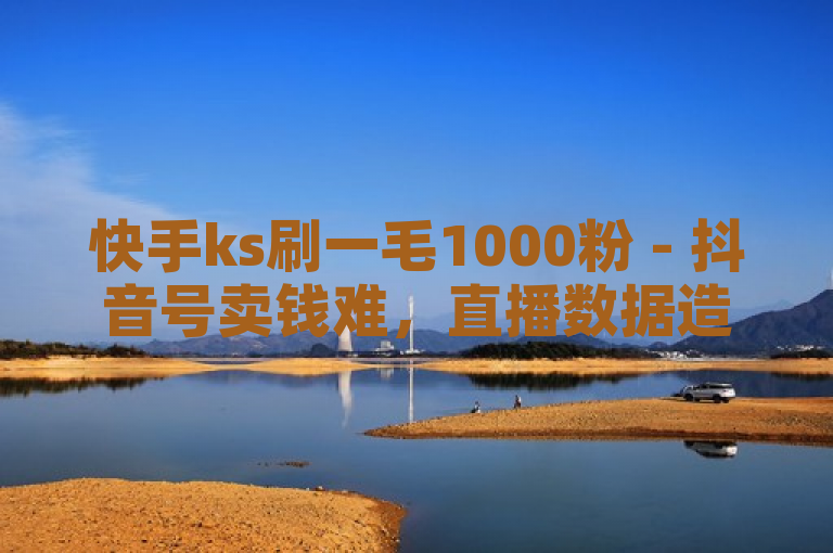快手ks刷一毛1000粉 - 抖音号卖钱难，直播数据造假何时休？