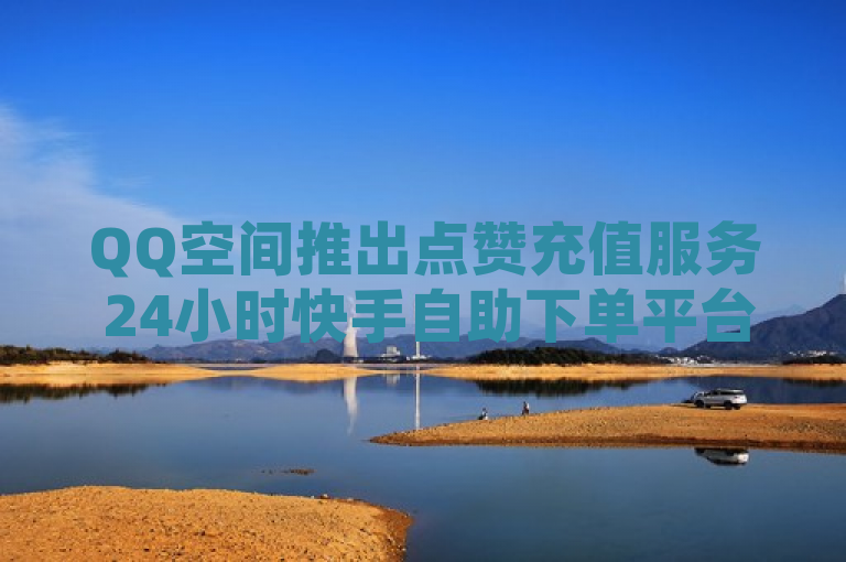 QQ空间推出点赞充值服务 24小时快手自助下单平台上线
