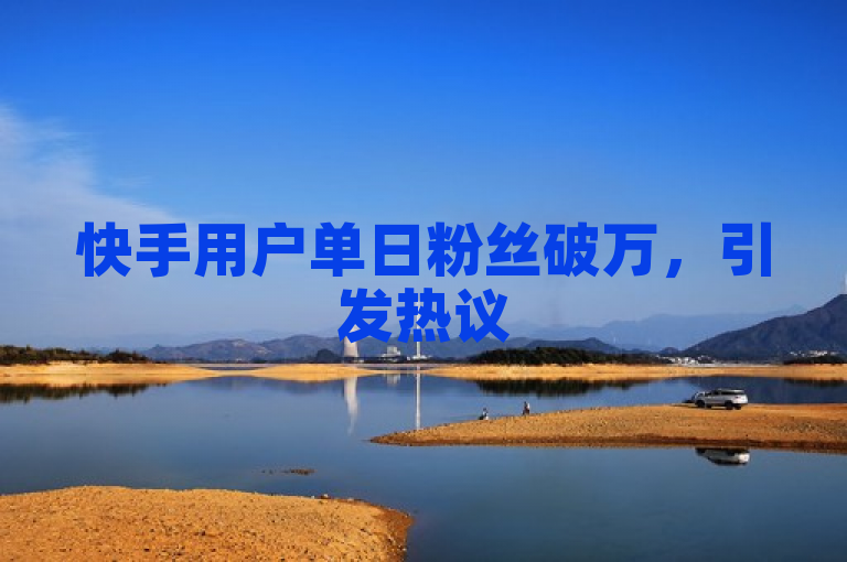 快手用户单日粉丝破万，引发热议
