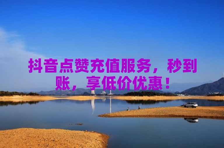 抖音点赞充值服务，秒到账，享低价优惠！
