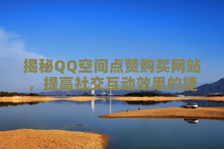 揭秘QQ空间点赞购买网站，提高社交互动效果的捷径