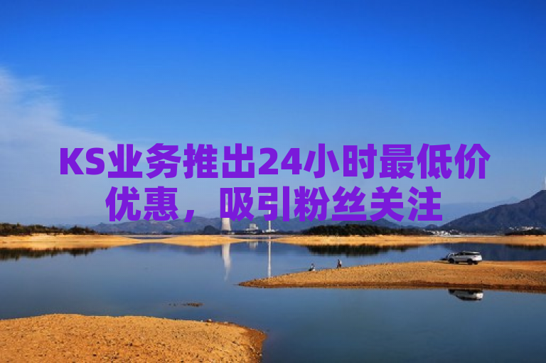 KS业务推出24小时最低价优惠，吸引粉丝关注