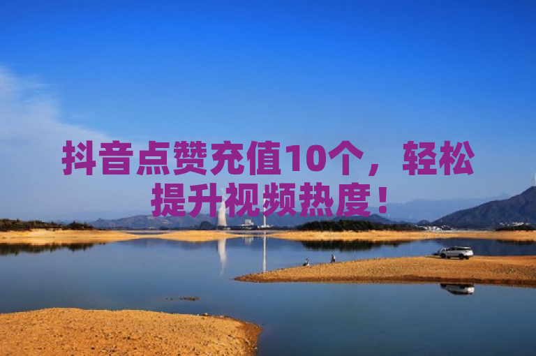 抖音点赞充值10个，轻松提升视频热度！