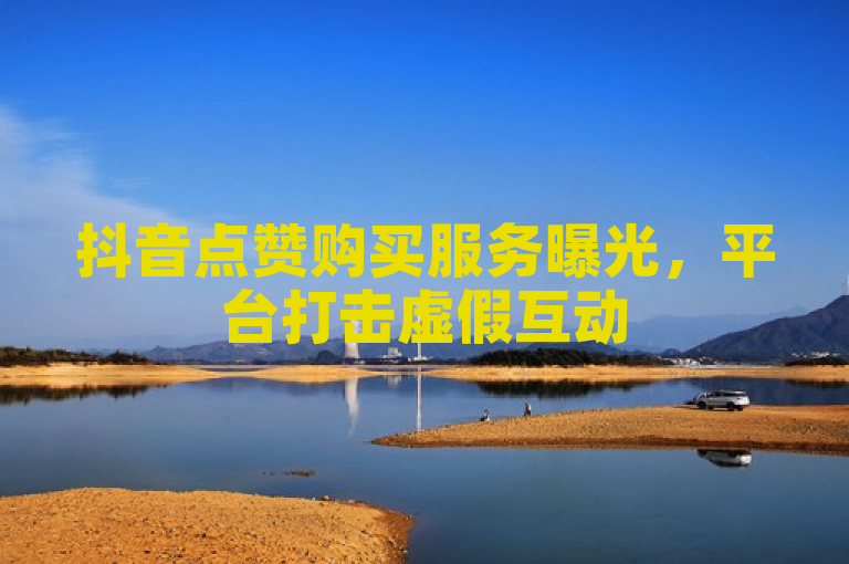 抖音点赞购买服务曝光，平台打击虚假互动