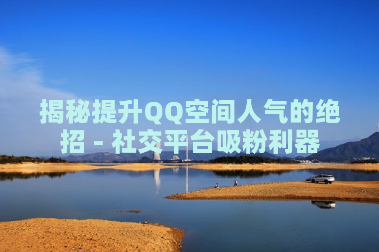 揭秘提升QQ空间人气的绝招 - 社交平台吸粉利器