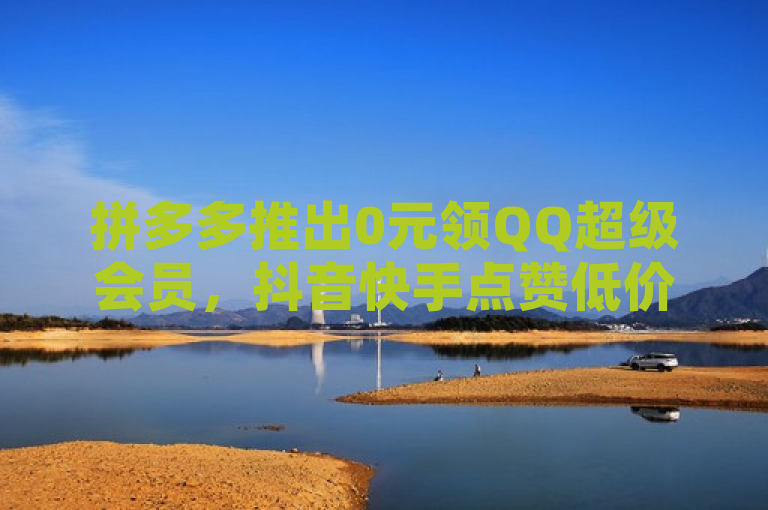 拼多多推出0元领QQ超级会员，抖音快手点赞低价促销