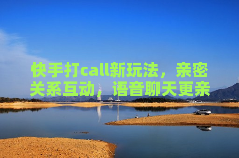 快手打call新玩法，亲密关系互动，语音聊天更亲近，简洁明了地概括了快手平台上新增的亲密关系打call功能及其亮点——通过语音聊天加深用户间的互动与联系。