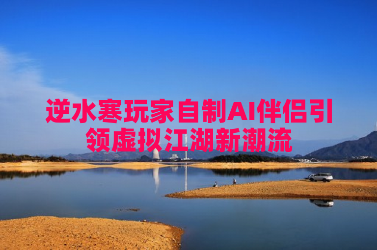 逆水寒玩家自制AI伴侣引领虚拟江湖新潮流