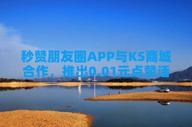 秒赞朋友圈APP与KS商城合作，推出0.01元点赞活动引发热议