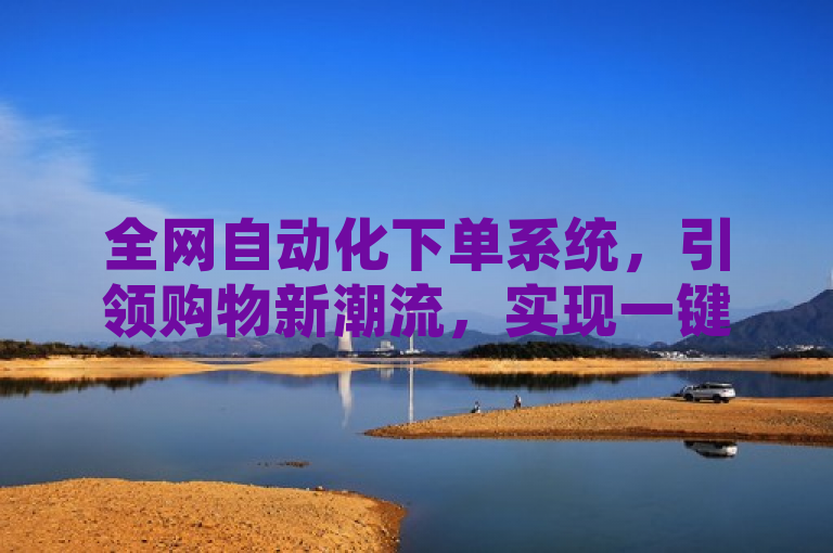 全网自动化下单系统，引领购物新潮流，实现一键轻松购物