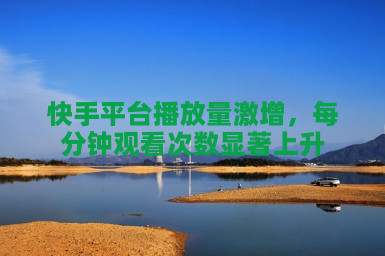快手平台播放量激增，每分钟观看次数显著上升