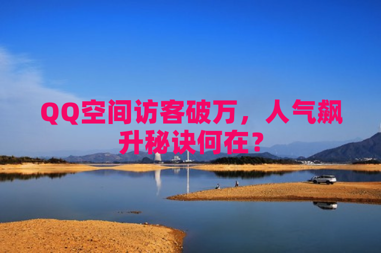 QQ空间访客破万，人气飙升秘诀何在？