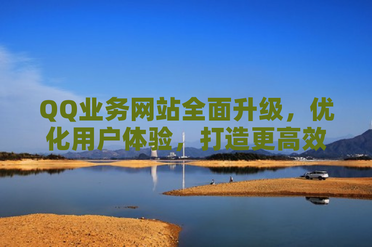 QQ业务网站全面升级，优化用户体验，打造更高效便捷的服务平台