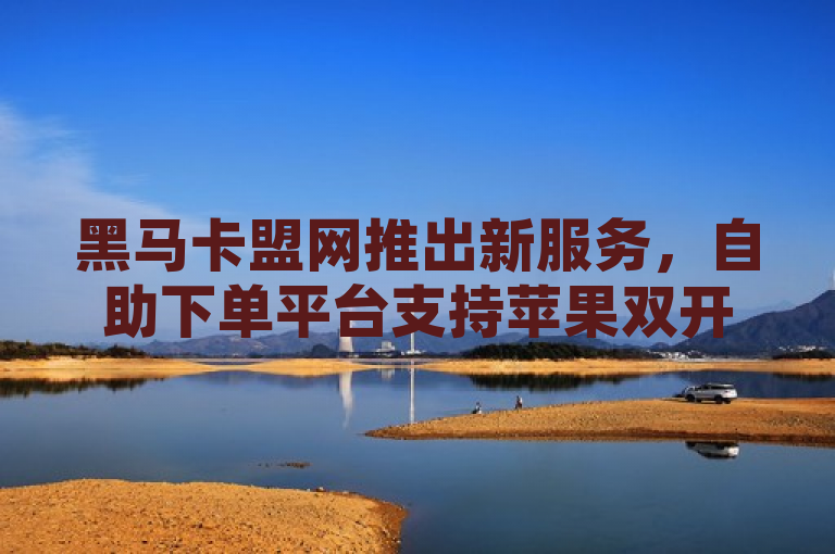 黑马卡盟网推出新服务，自助下单平台支持苹果双开及QQ空间点赞购买