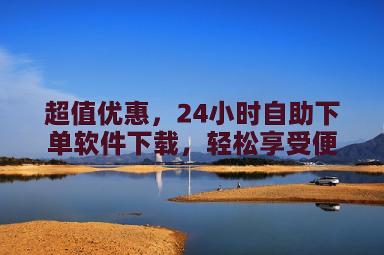 超值优惠，24小时自助下单软件下载，轻松享受便捷服务！