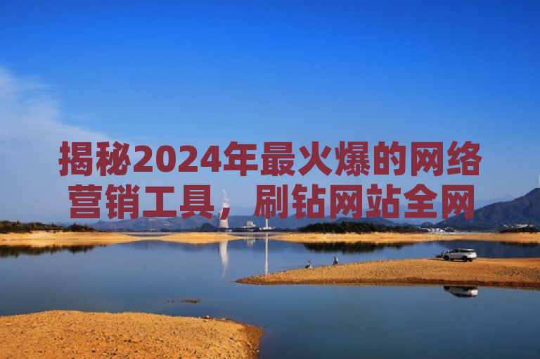 揭秘2024年最火爆的网络营销工具，刷钻网站全网最低价，助你轻松提升网络影响力！
