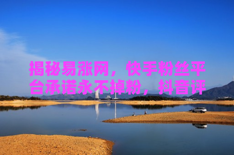 揭秘易涨网，快手粉丝平台承诺永不掉粉，抖音评论自助下单功能引关注