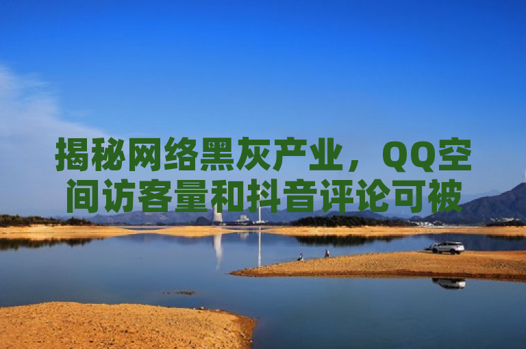 揭秘网络黑灰产业，QQ空间访客量和抖音评论可被操控，揭示了一种网络黑灰产业链的存在，即通过非正规手段增加社交媒体平台上的访客量和评论数，这背后涉及到虚假流量和数据造假的问题。
