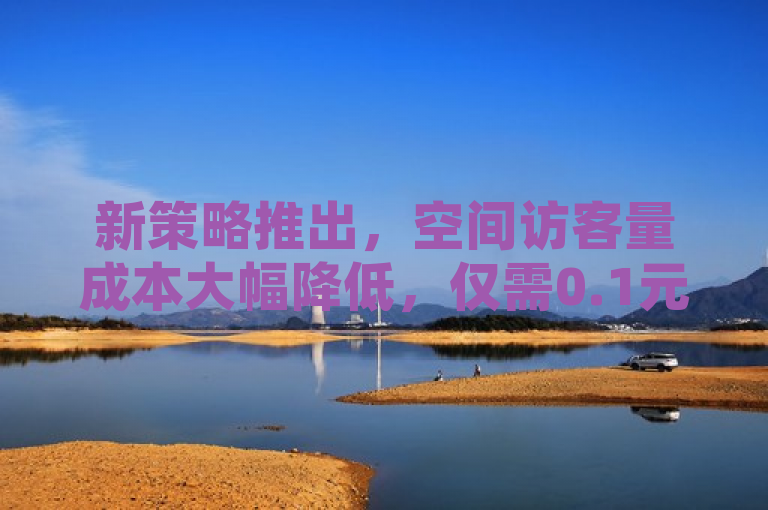 新策略推出，空间访客量成本大幅降低，仅需0.1元即可吸引一万访客！