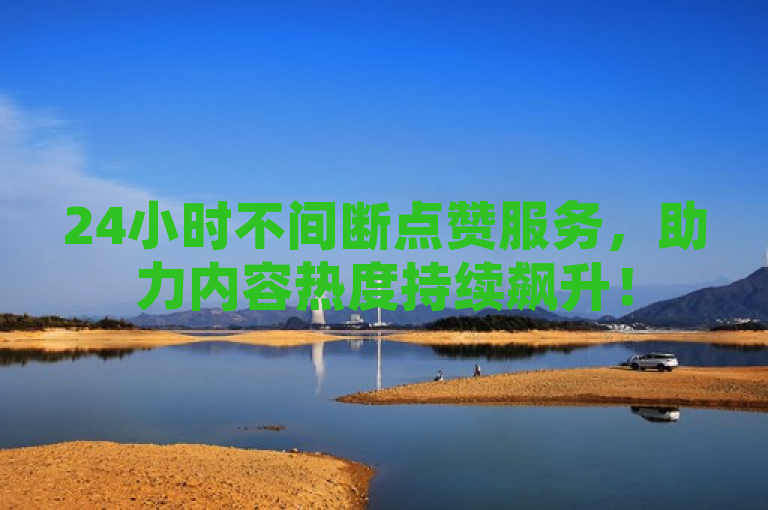 24小时不间断点赞服务，助力内容热度持续飙升！