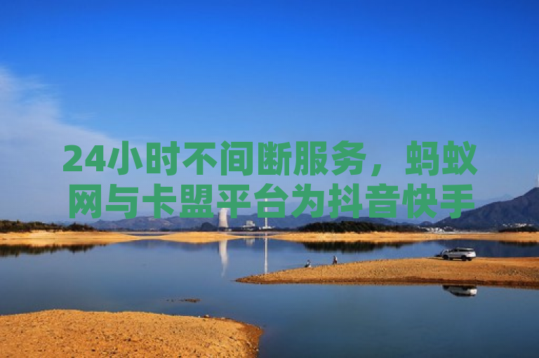 24小时不间断服务，蚂蚁网与卡盟平台为抖音快手用户提供全天候业务支持，简洁明了地概括了蚂蚁网和卡盟平台针对抖音、快手用户推出的24小时自助下单真人业务，突出了其全天候服务的便捷性。