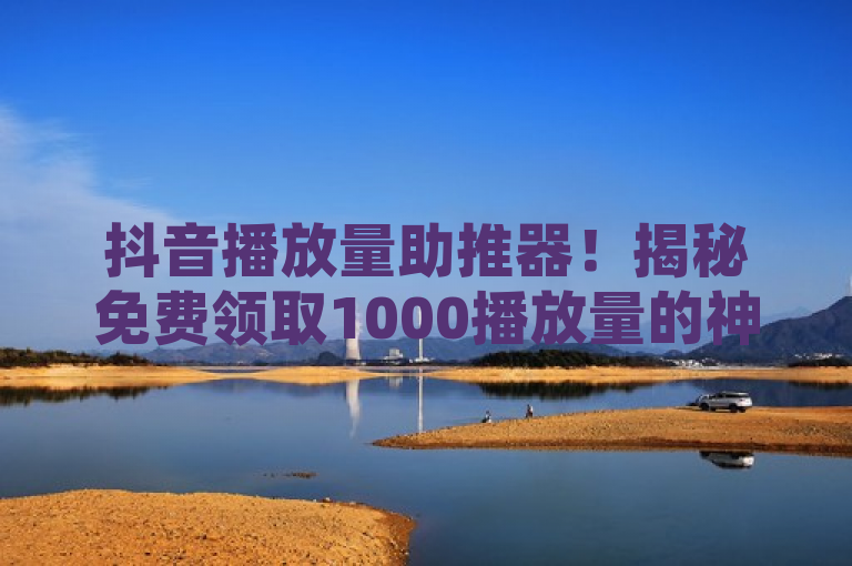 抖音播放量助推器！揭秘免费领取1000播放量的神秘网站，网红商城自助下单网址大公开！