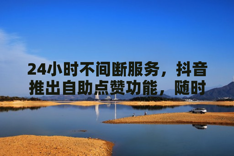 24小时不间断服务，抖音推出自助点赞功能，随时随地提升互动量