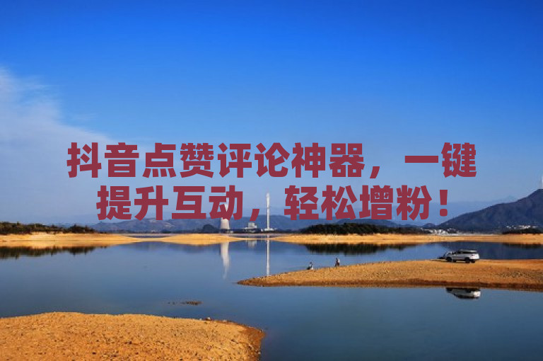 抖音点赞评论神器，一键提升互动，轻松增粉！