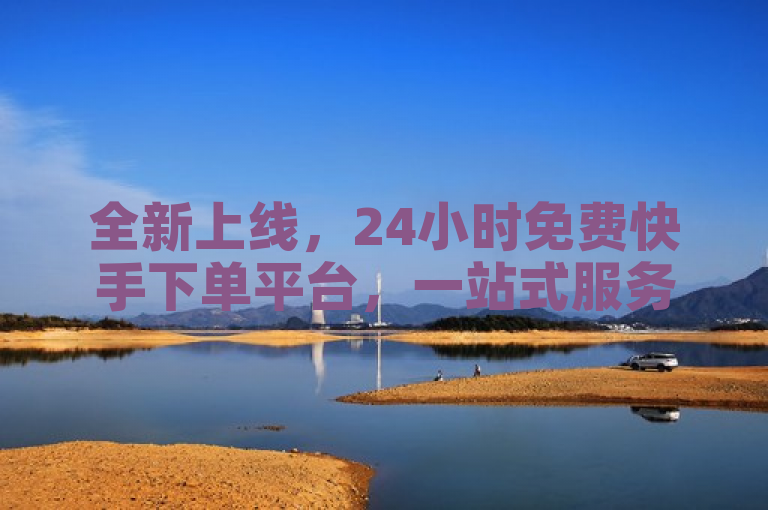 全新上线，24小时免费快手下单平台，一站式服务助力快速下单！