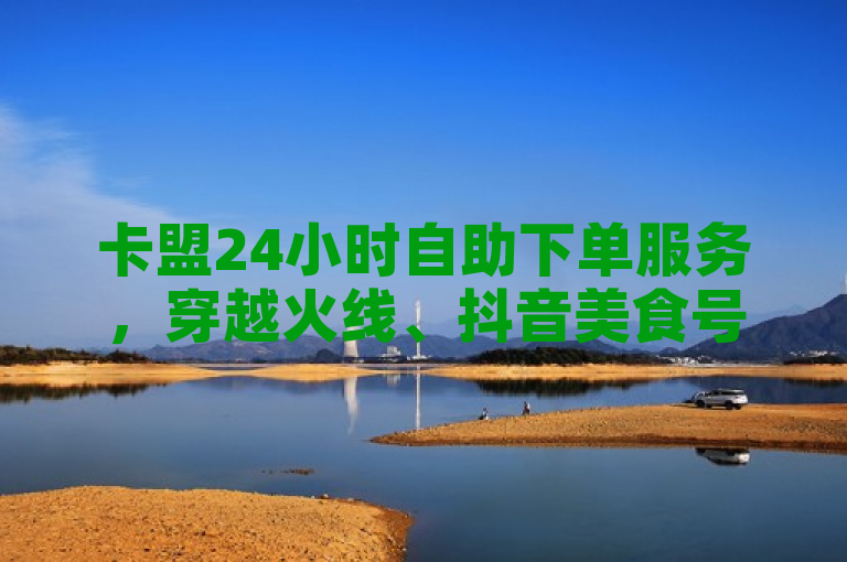 卡盟24小时自助下单服务，穿越火线、抖音美食号快速涨粉新选择