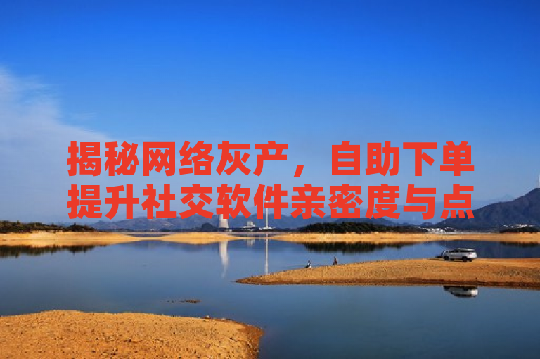 揭秘网络灰产，自助下单提升社交软件亲密度与点赞数，苹果用户享抖币充值优惠