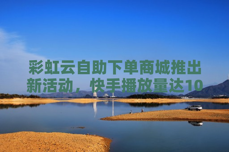 彩虹云自助下单商城推出新活动，快手播放量达10000免费，抖音业务24小时到账，请注意，这个标题是基于您提供的信息生成的，实际使用时需要确保所有信息都是准确和真实的。
