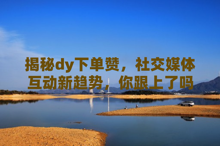 揭秘dy下单赞,社交媒体互动新趋势,你跟上了吗?