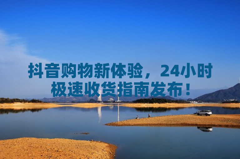 抖音购物新体验，24小时极速收货指南发布！
