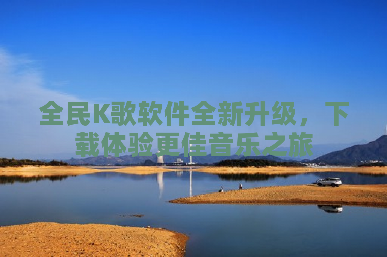 全民K歌软件全新升级，下载体验更佳音乐之旅