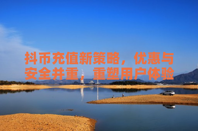 抖币充值新策略，优惠与安全并重，重塑用户体验