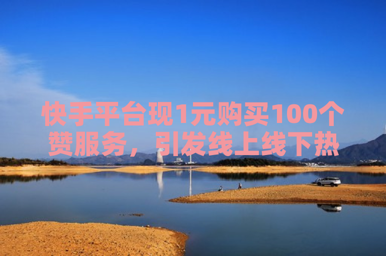 快手平台现1元购买100个赞服务，引发线上线下热议
