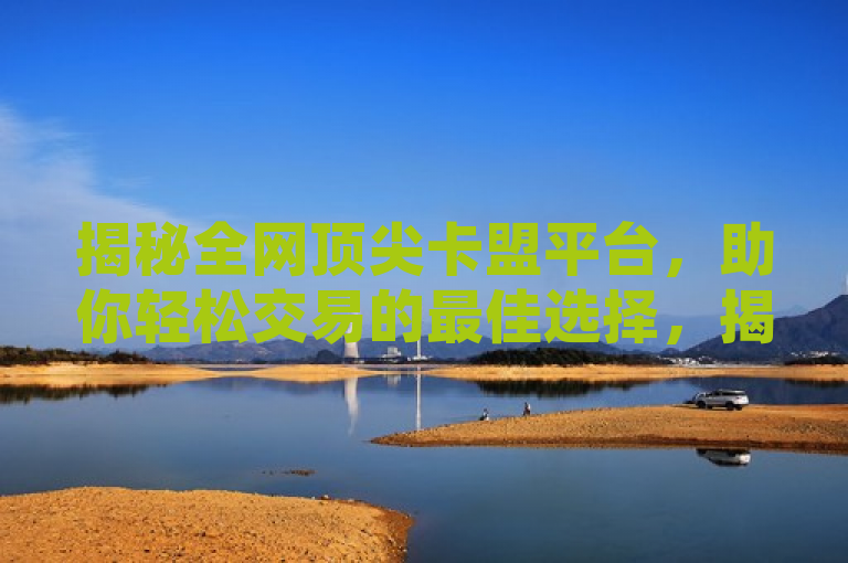 揭秘全网顶尖卡盟平台，助你轻松交易的最佳选择，揭示了一个在数字商品交易领域内备受推崇的卡盟平台，它不仅在全网范围内排名第一，还以其卓越的服务和便捷的交易体验赢得了广大用户的信赖。通过这个标题，读者可以期待了解到该平台的独特优势、如何帮助用户实现轻松交易，以及为何它能在竞争激烈的市场中脱颖而出。同时，这也传达了一种信心和保障，即选择这个平台将能够享受到最优质的交易环境和服务。