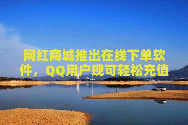 网红商城推出在线下单软件，QQ用户现可轻松充值点赞数