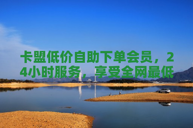 卡盟低价自助下单会员，24小时服务，享受全网最低价
