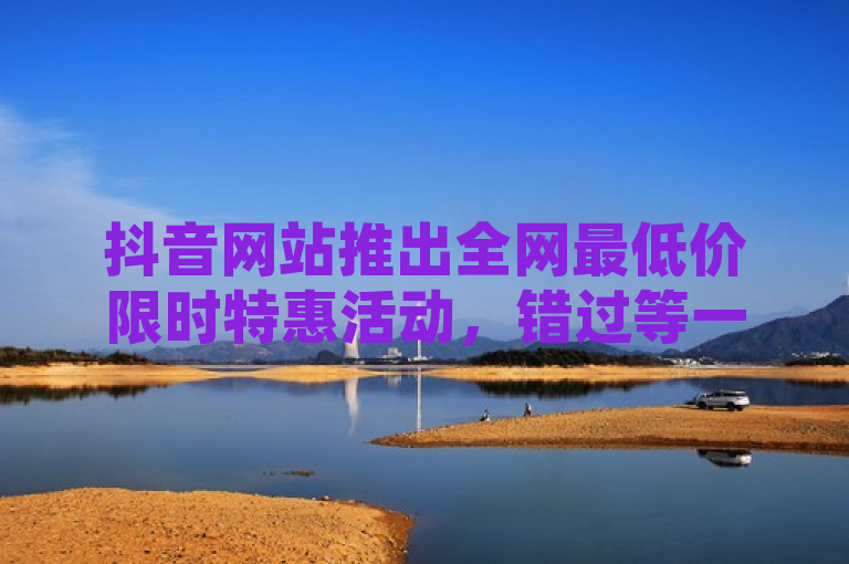 抖音网站推出全网最低价限时特惠活动，错过等一年！，简洁明了地传达了抖音网站正在进行一项特别的促销活动，提供了全网最低的价格，并且暗示这种优惠是有时间限制的。同时，使用错过等一年这样的表述，增加了紧迫感和稀缺性，鼓励用户尽快参与。