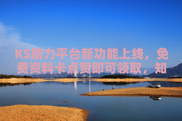 KS助力平台新功能上线，免费资料卡点赞即可领取，知识分享更便捷