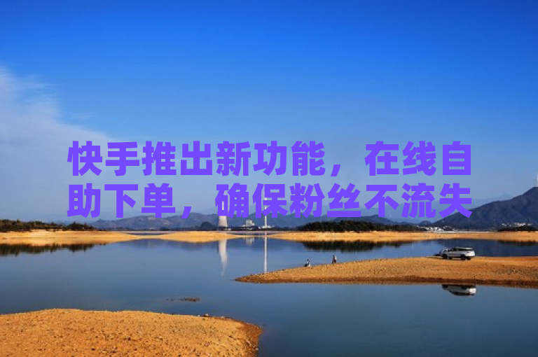 快手推出新功能，在线自助下单，确保粉丝不流失 - QQ免费名片领取及真人粉丝平台上线