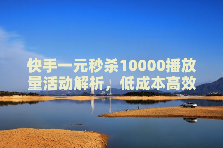 快手一元秒杀10000播放量活动解析，低成本高效益的推广策略