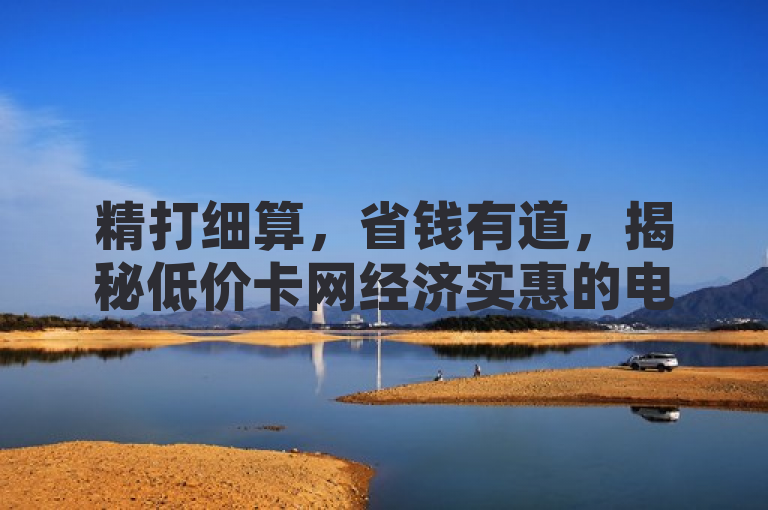 精打细算，省钱有道，揭秘低价卡网经济实惠的电话卡购买指南！，既突出了低价卡网这一主题，又强调了其作为经济实惠的电话卡购买指南的实用性，同时使用了精打细算，省钱有道这样的表述来吸引那些希望在购买电话卡时能够节省开支的消费者。