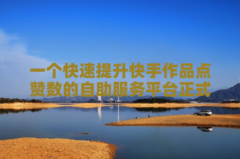 一个快速提升快手作品点赞数的自助服务平台正式上线，该平台承诺通过真人点赞助力用户提高影响力和曝光度。