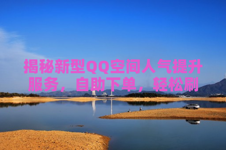 揭秘新型QQ空间人气提升服务，自助下单，轻松刷出高访问量