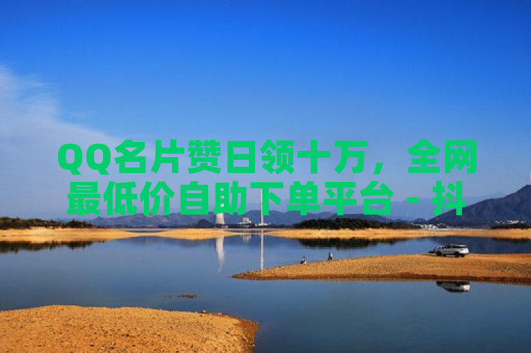 QQ名片赞日领十万，全网最低价自助下单平台 - 抖音秒赞服务同步上线
